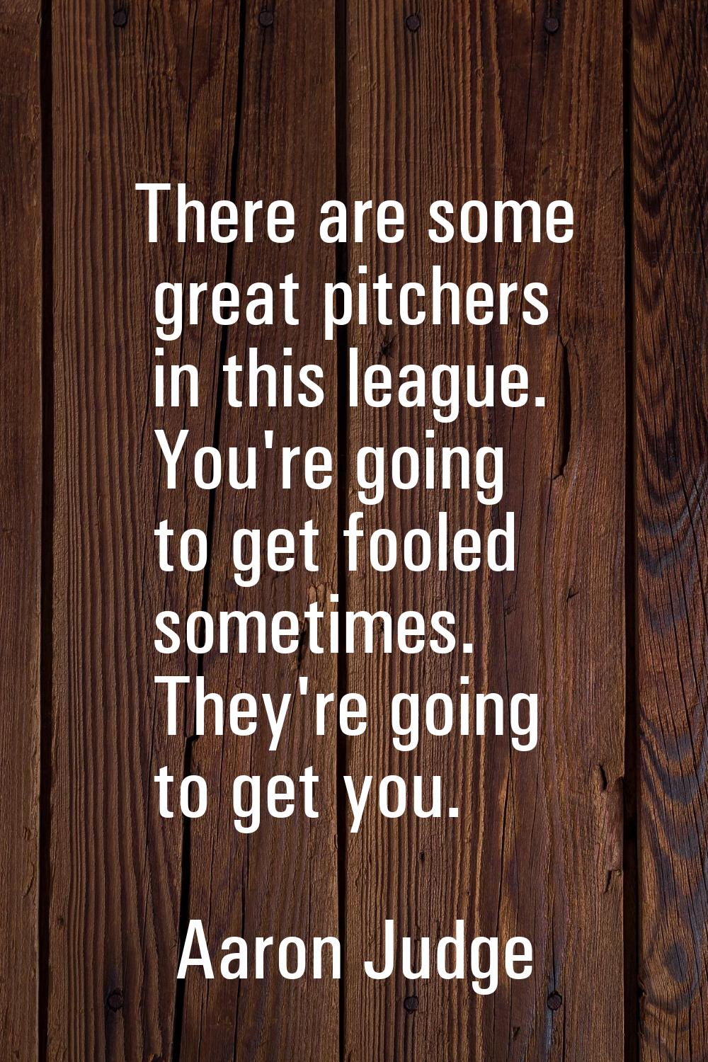 There are some great pitchers in this league. You're going to get fooled sometimes. They're going t