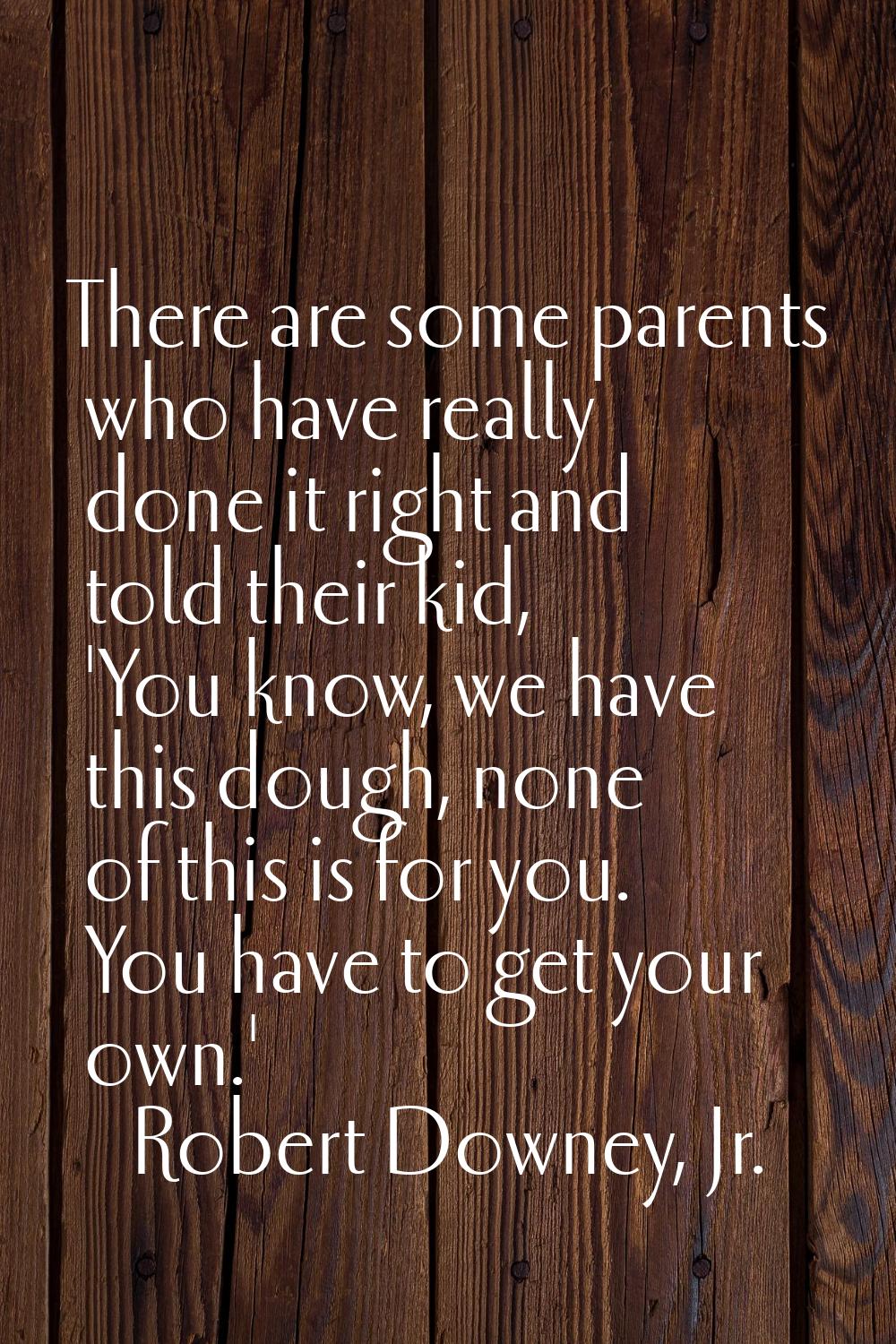 There are some parents who have really done it right and told their kid, 'You know, we have this do