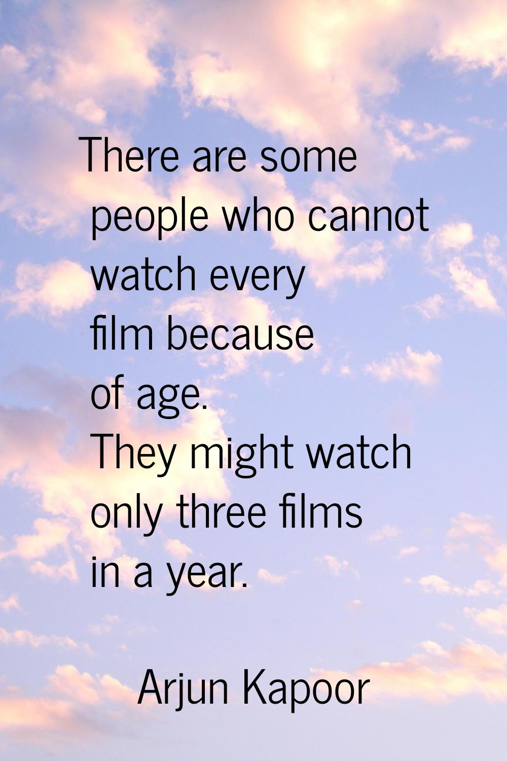 There are some people who cannot watch every film because of age. They might watch only three films