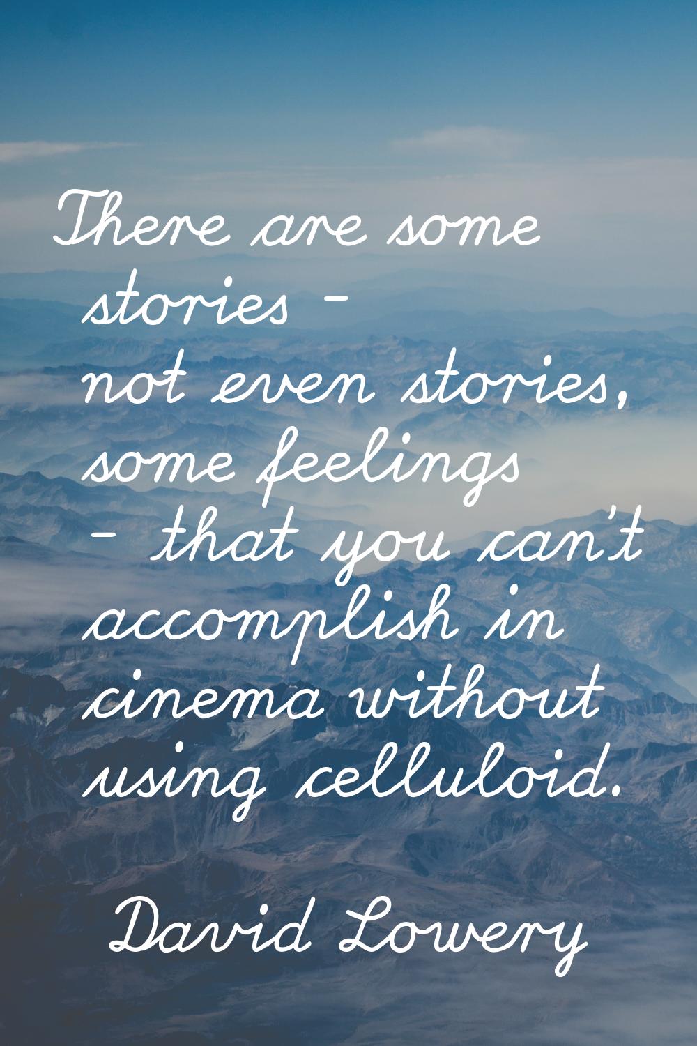 There are some stories - not even stories, some feelings - that you can't accomplish in cinema with