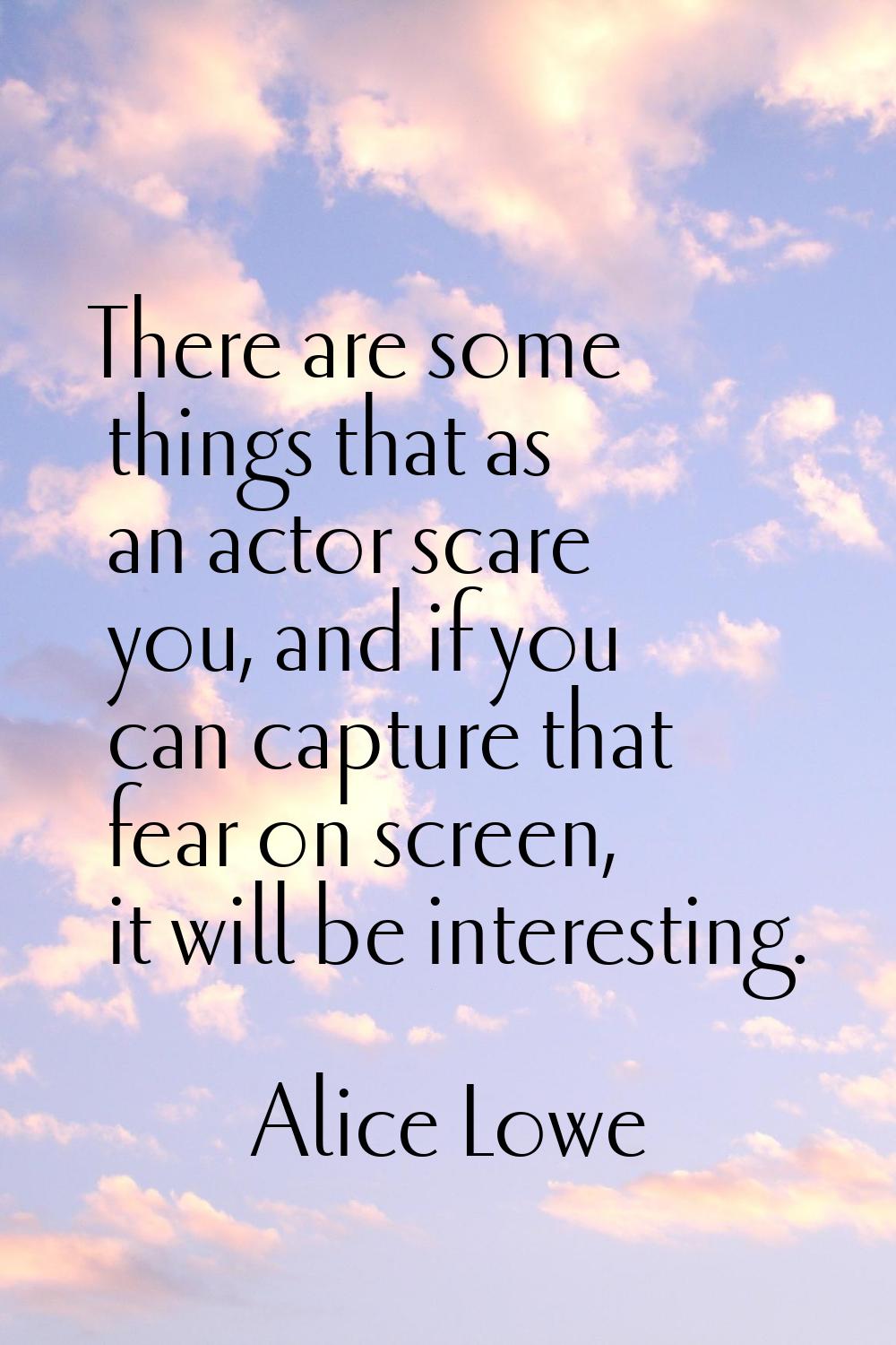 There are some things that as an actor scare you, and if you can capture that fear on screen, it wi