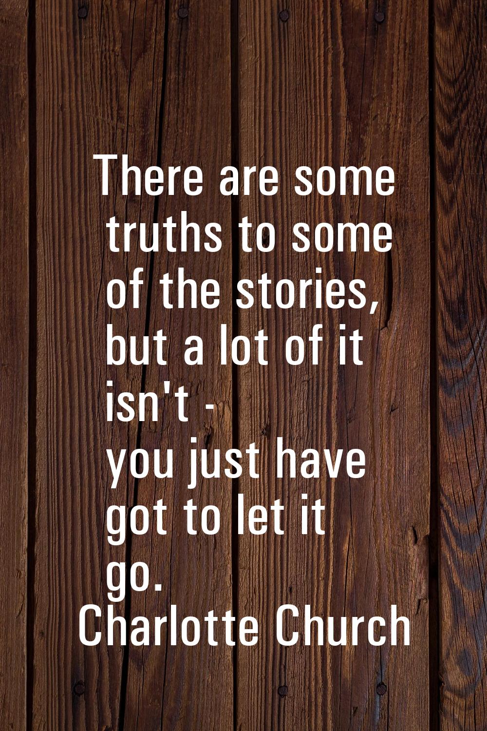 There are some truths to some of the stories, but a lot of it isn't - you just have got to let it g