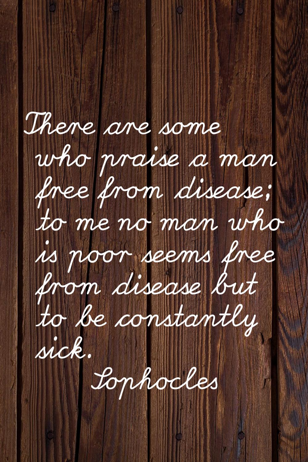 There are some who praise a man free from disease; to me no man who is poor seems free from disease