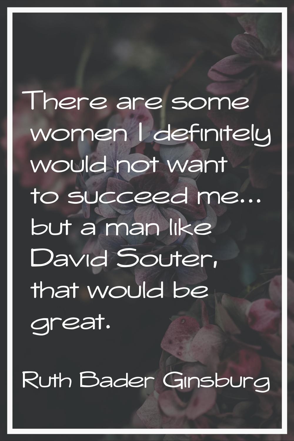 There are some women I definitely would not want to succeed me... but a man like David Souter, that