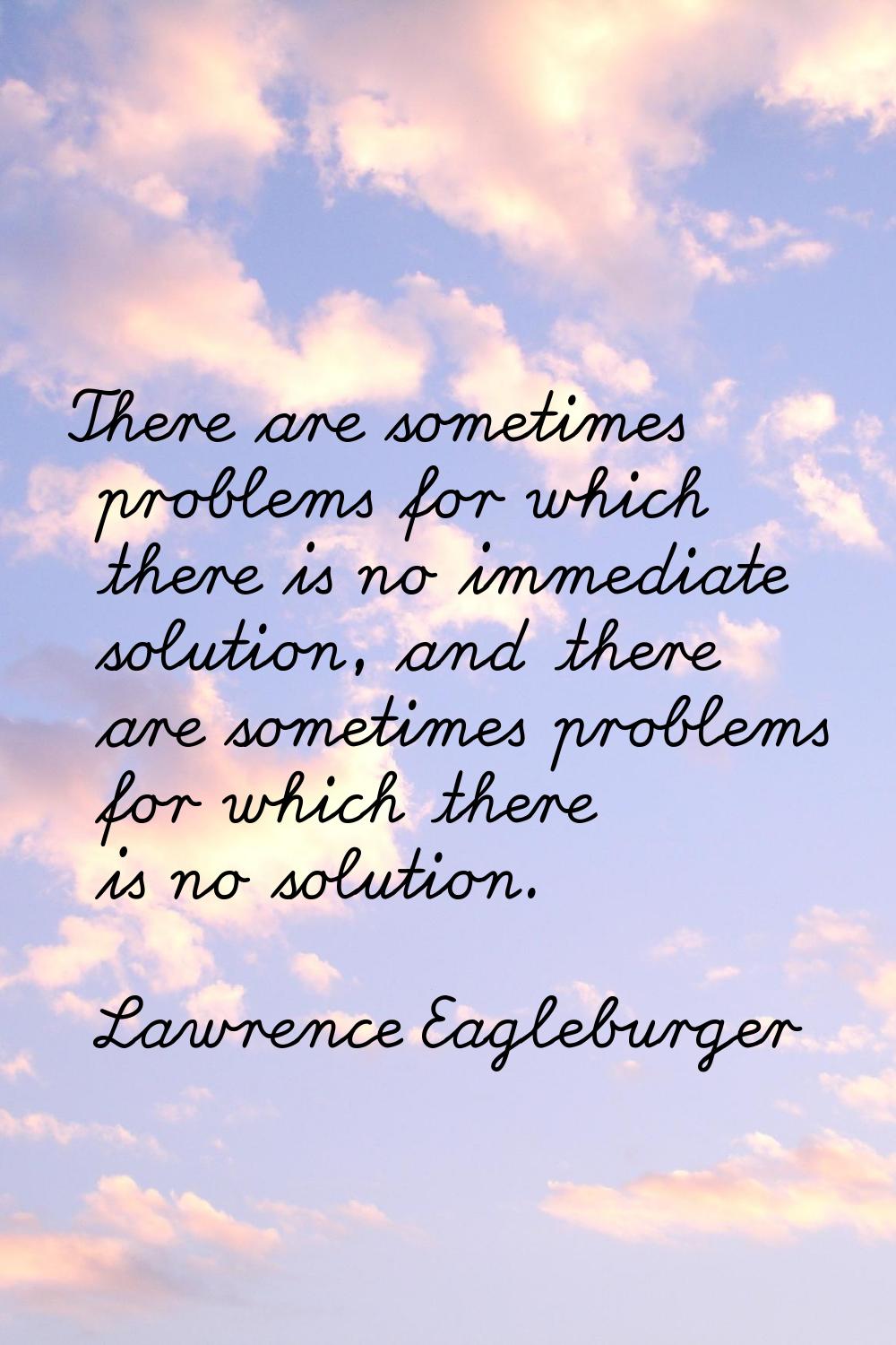 There are sometimes problems for which there is no immediate solution, and there are sometimes prob