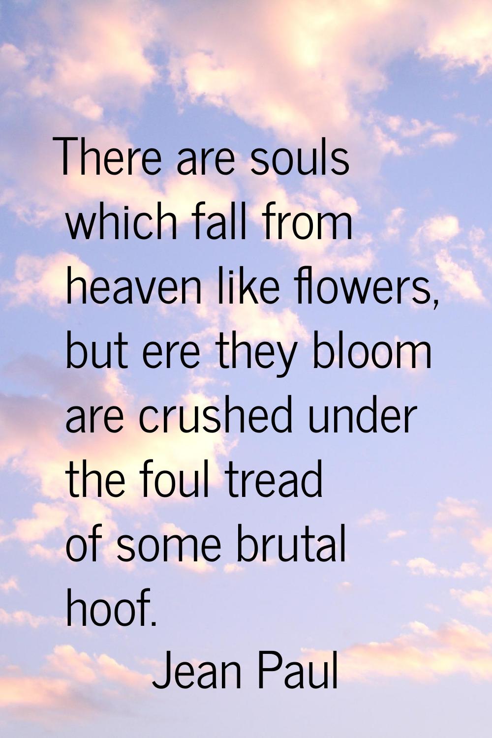 There are souls which fall from heaven like flowers, but ere they bloom are crushed under the foul 