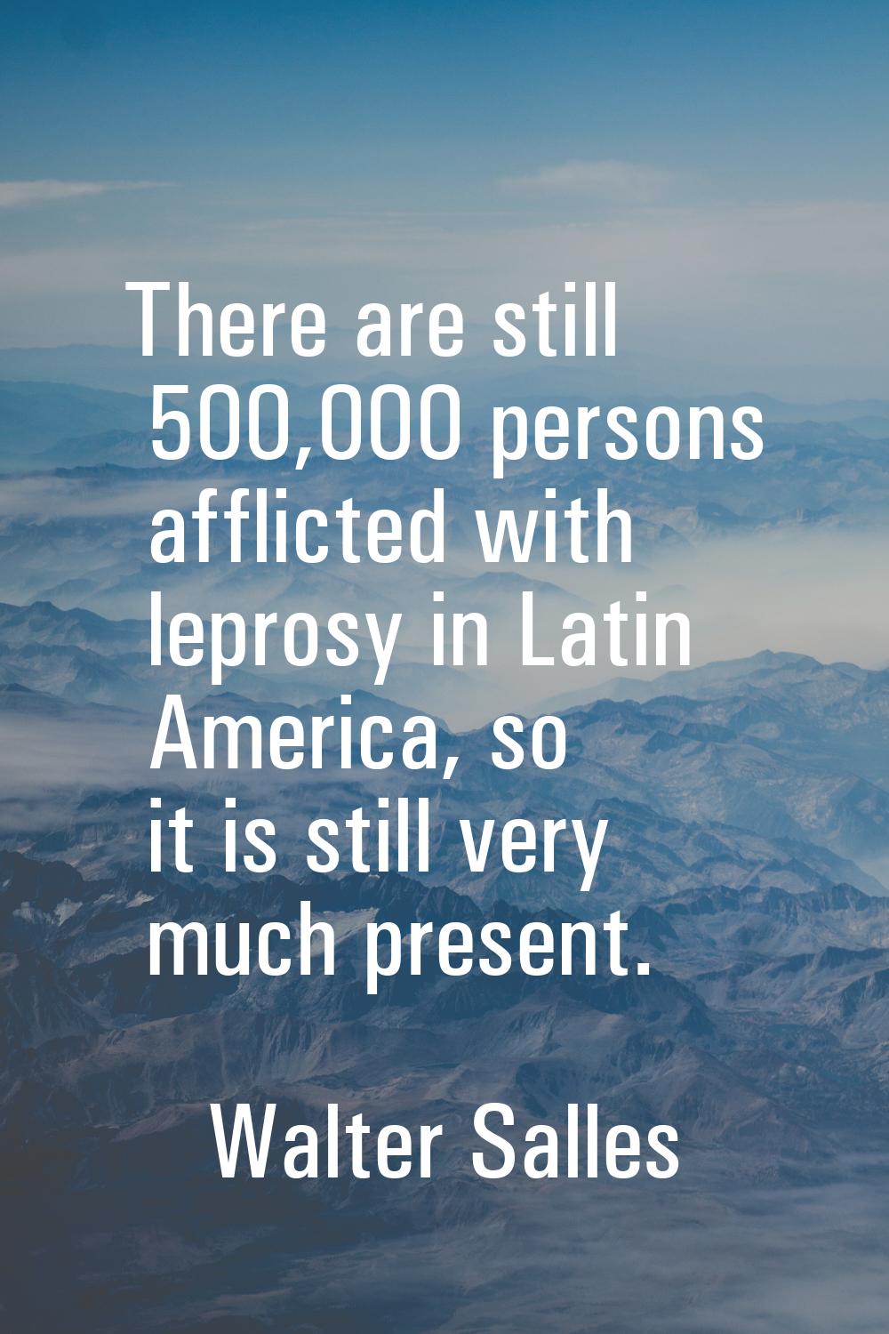 There are still 500,000 persons afflicted with leprosy in Latin America, so it is still very much p