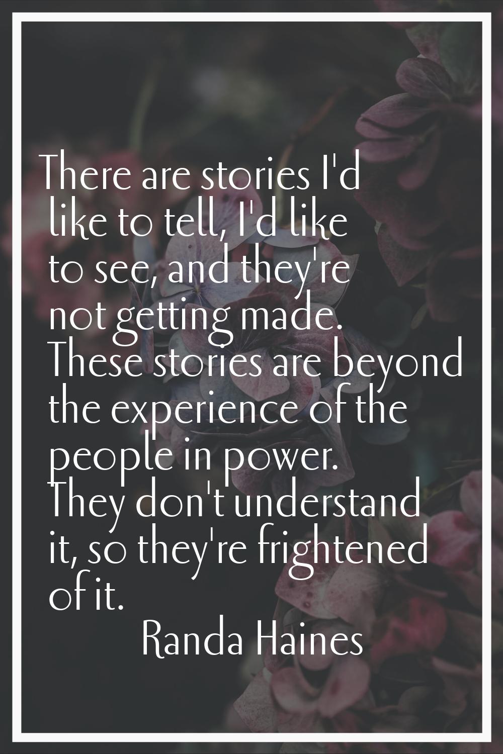 There are stories I'd like to tell, I'd like to see, and they're not getting made. These stories ar