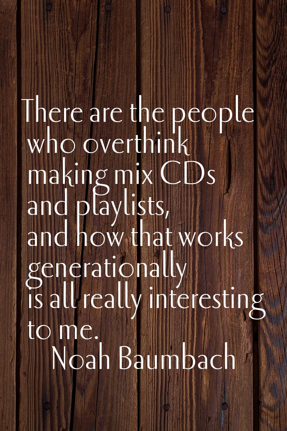 There are the people who overthink making mix CDs and playlists, and how that works generationally 