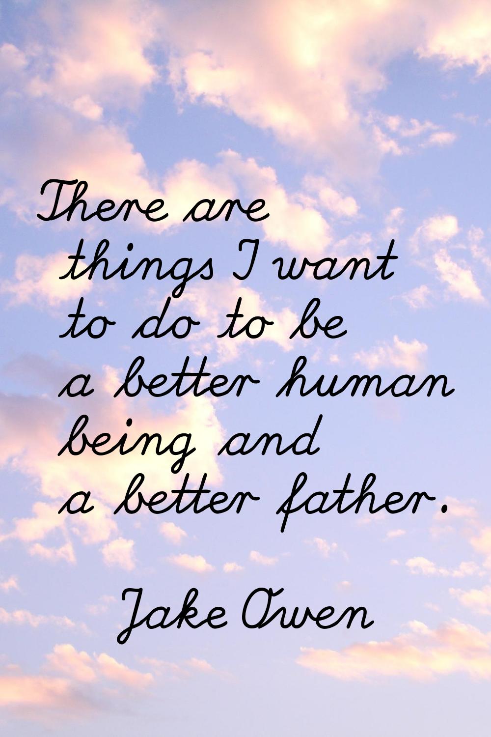 There are things I want to do to be a better human being and a better father.