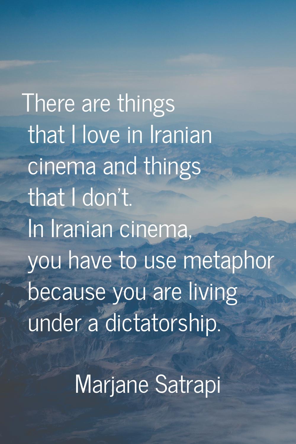 There are things that I love in Iranian cinema and things that I don't. In Iranian cinema, you have