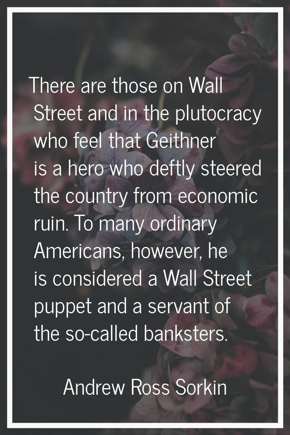 There are those on Wall Street and in the plutocracy who feel that Geithner is a hero who deftly st