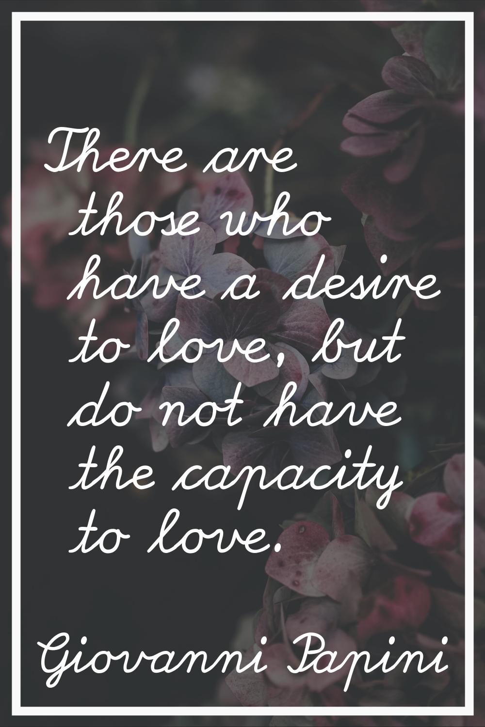 There are those who have a desire to love, but do not have the capacity to love.