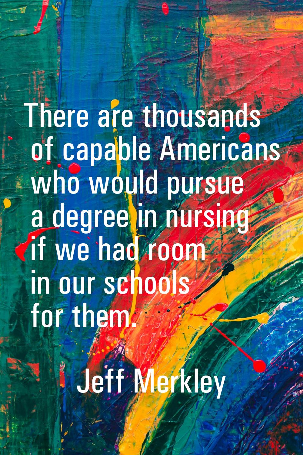 There are thousands of capable Americans who would pursue a degree in nursing if we had room in our