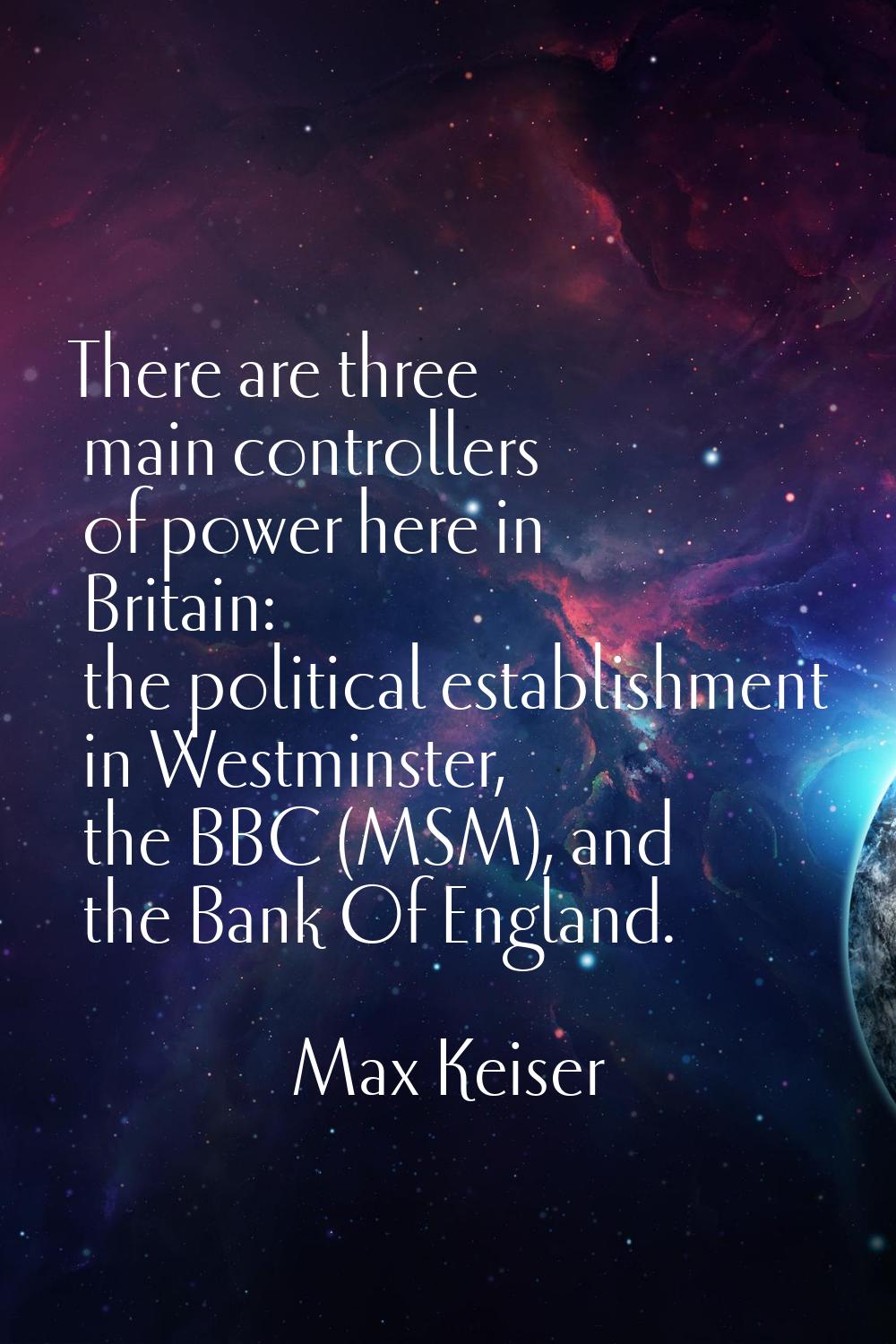 There are three main controllers of power here in Britain: the political establishment in Westminst