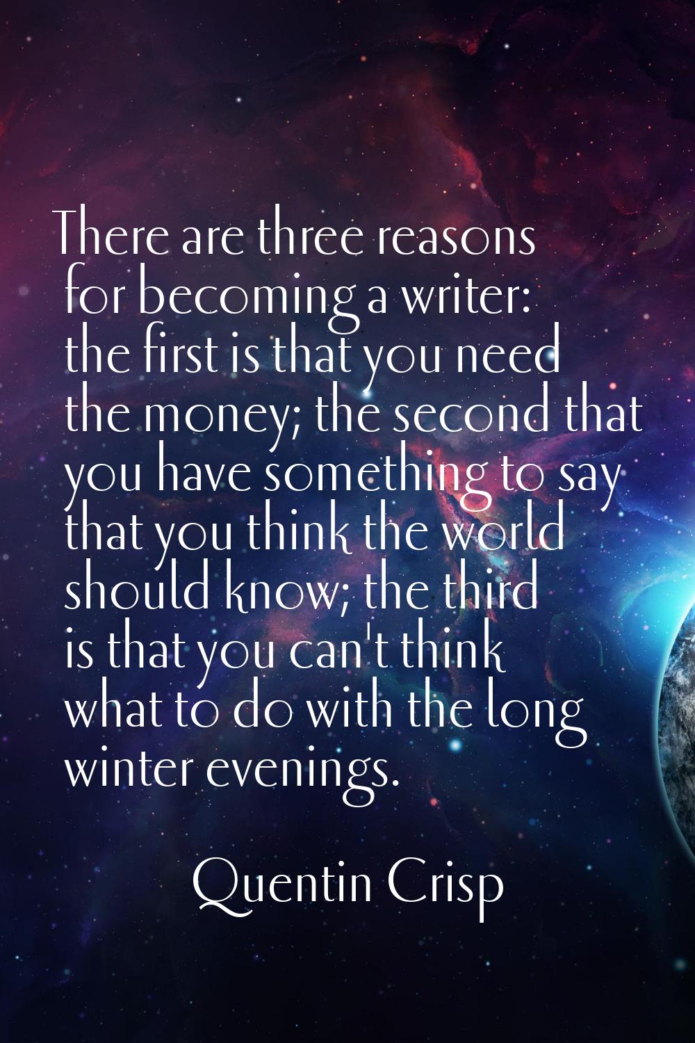 There are three reasons for becoming a writer: the first is that you need the money; the second tha
