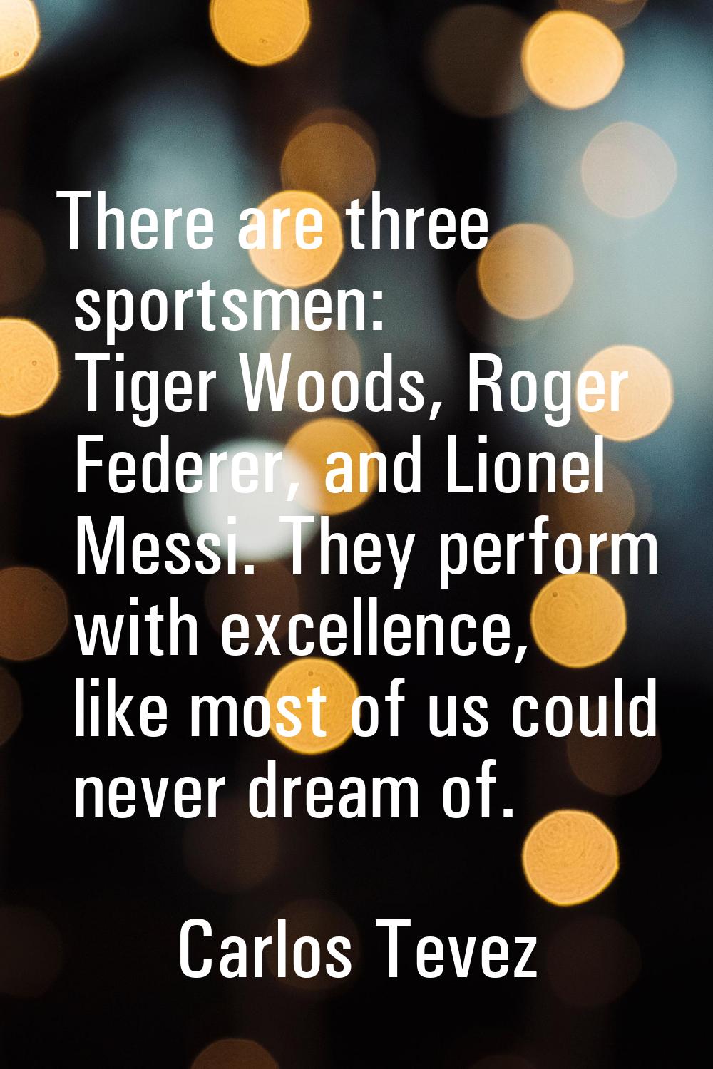 There are three sportsmen: Tiger Woods, Roger Federer, and Lionel Messi. They perform with excellen