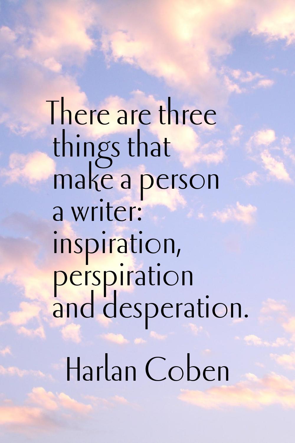 There are three things that make a person a writer: inspiration, perspiration and desperation.