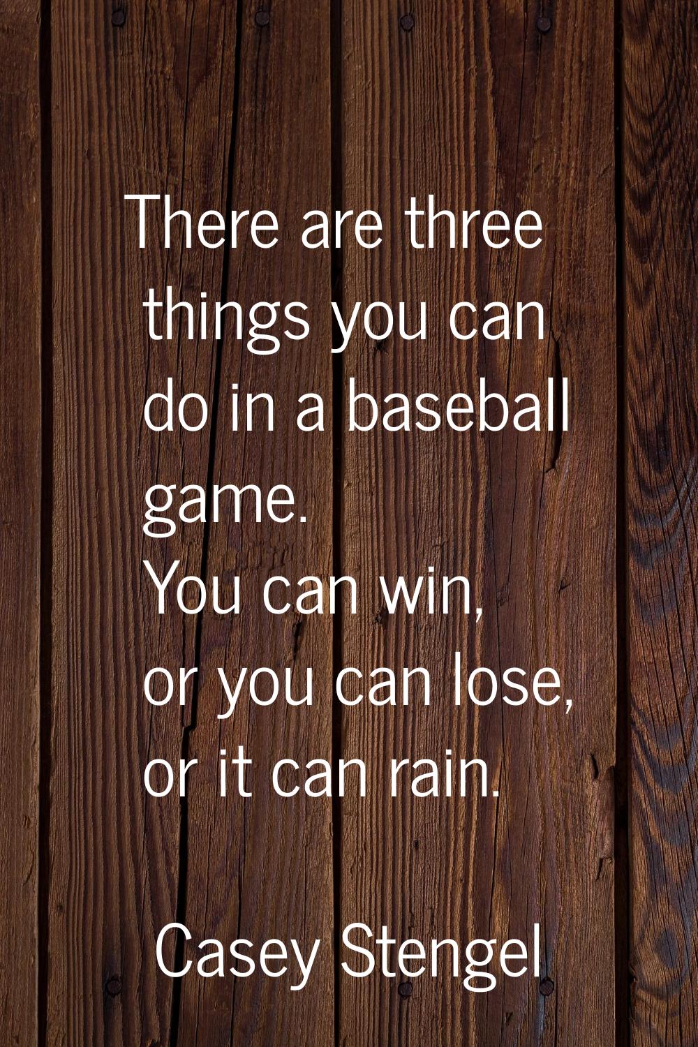 There are three things you can do in a baseball game. You can win, or you can lose, or it can rain.