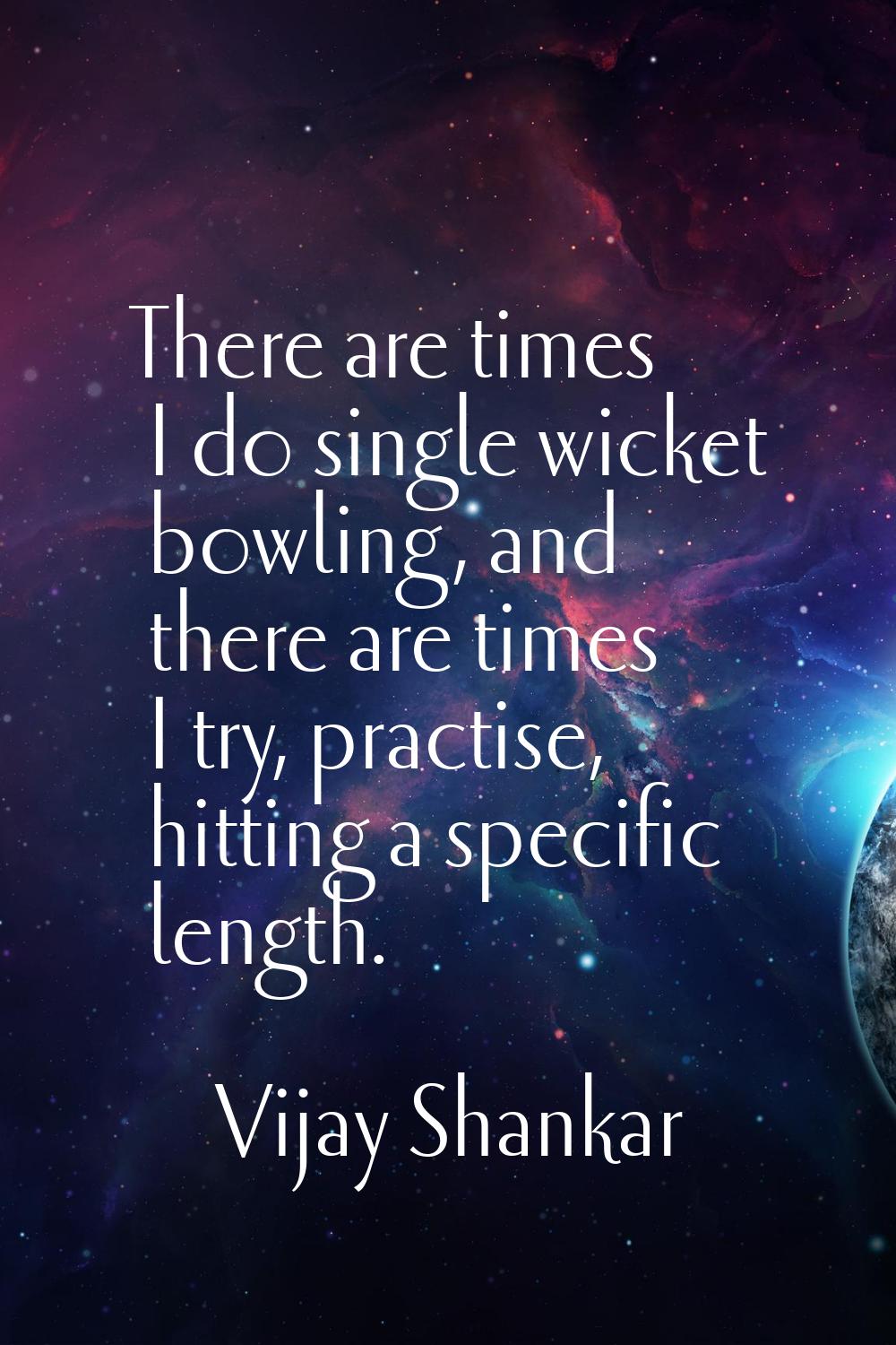 There are times I do single wicket bowling, and there are times I try, practise, hitting a specific