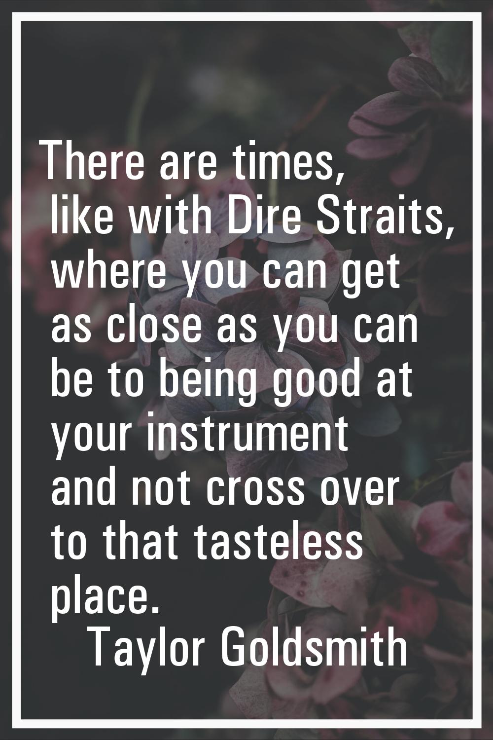 There are times, like with Dire Straits, where you can get as close as you can be to being good at 
