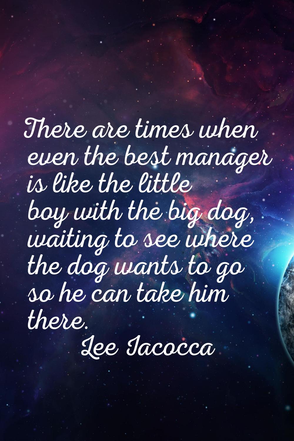 There are times when even the best manager is like the little boy with the big dog, waiting to see 