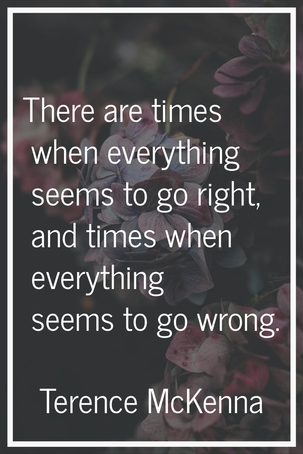 There are times when everything seems to go right, and times when everything seems to go wrong.
