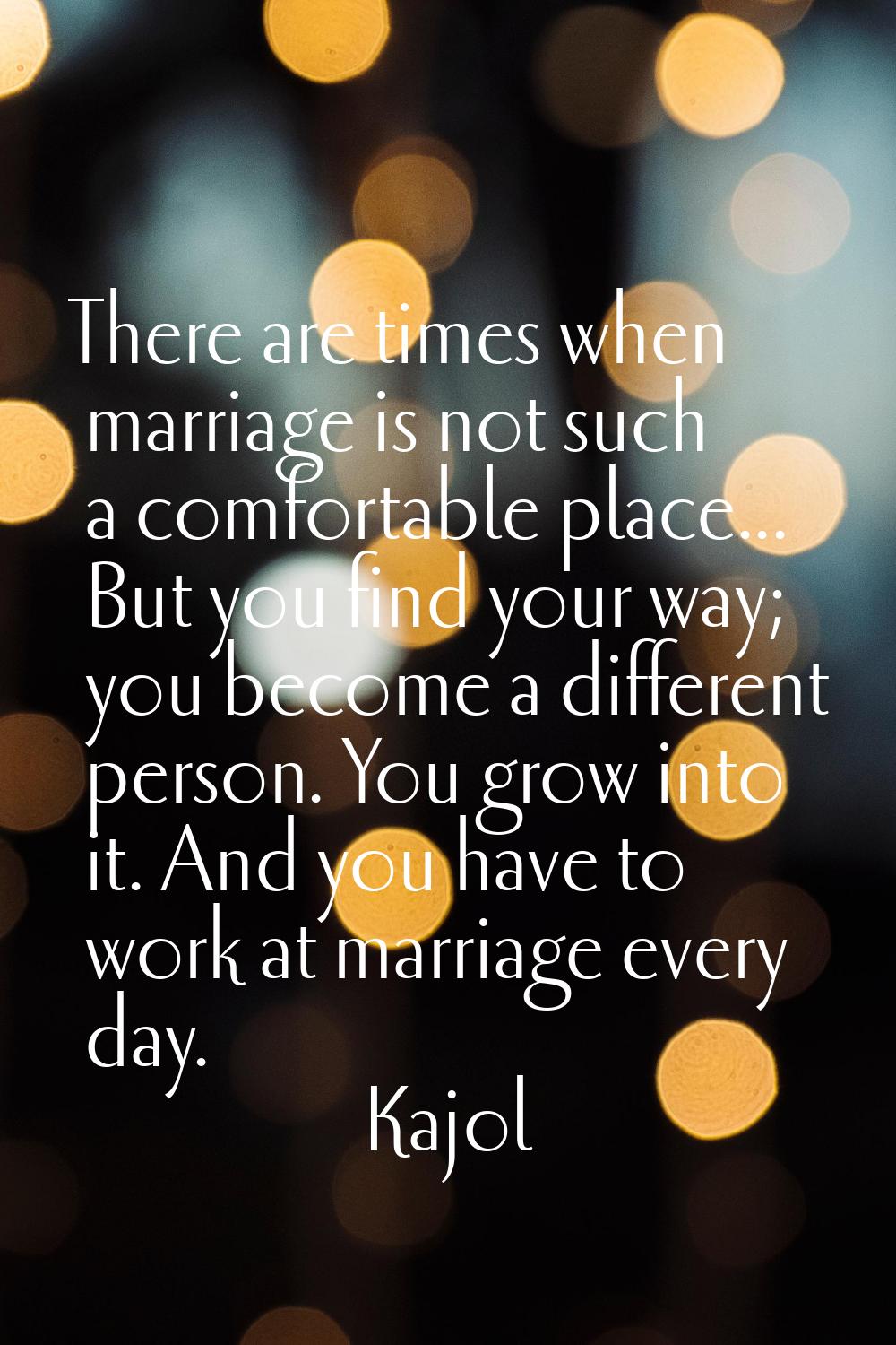 There are times when marriage is not such a comfortable place... But you find your way; you become 