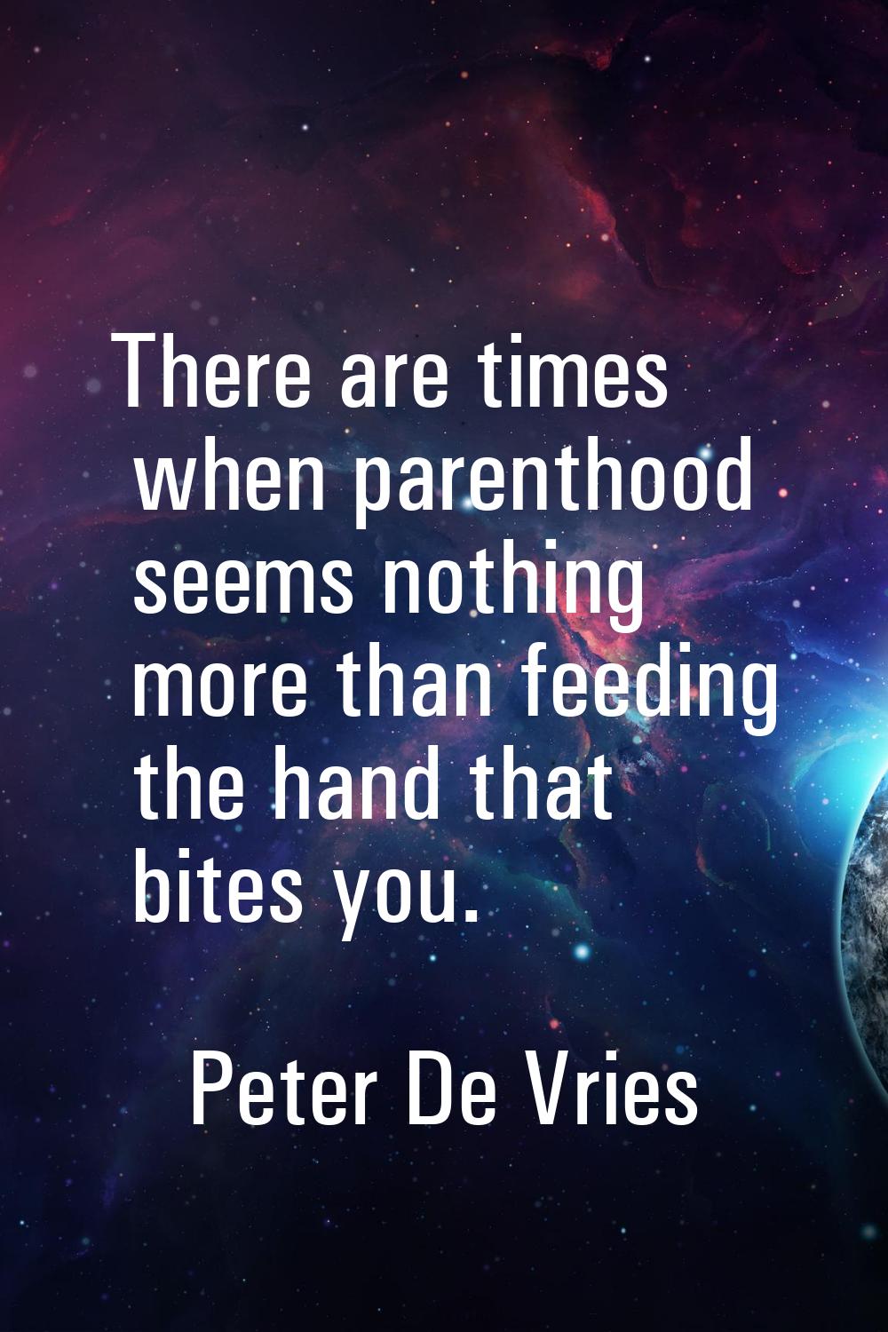 There are times when parenthood seems nothing more than feeding the hand that bites you.