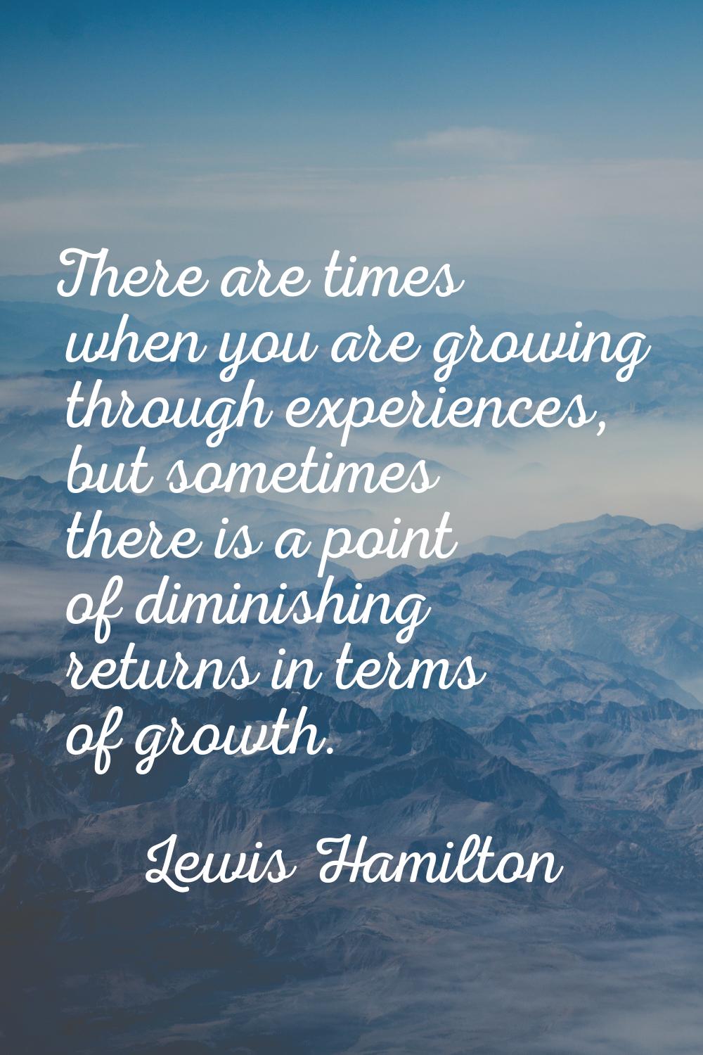 There are times when you are growing through experiences, but sometimes there is a point of diminis