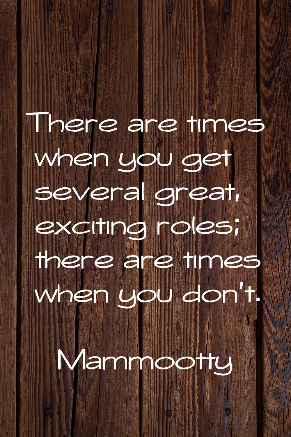 There are times when you get several great, exciting roles; there are times when you don't.