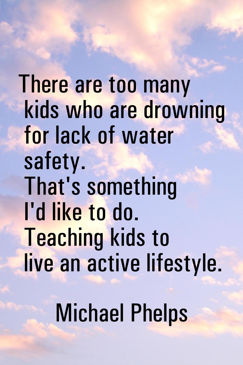 There are too many kids who are drowning for lack of water safety. That's something I'd like to do.