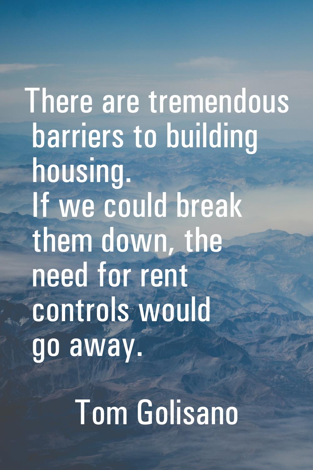 There are tremendous barriers to building housing. If we could break them down, the need for rent c