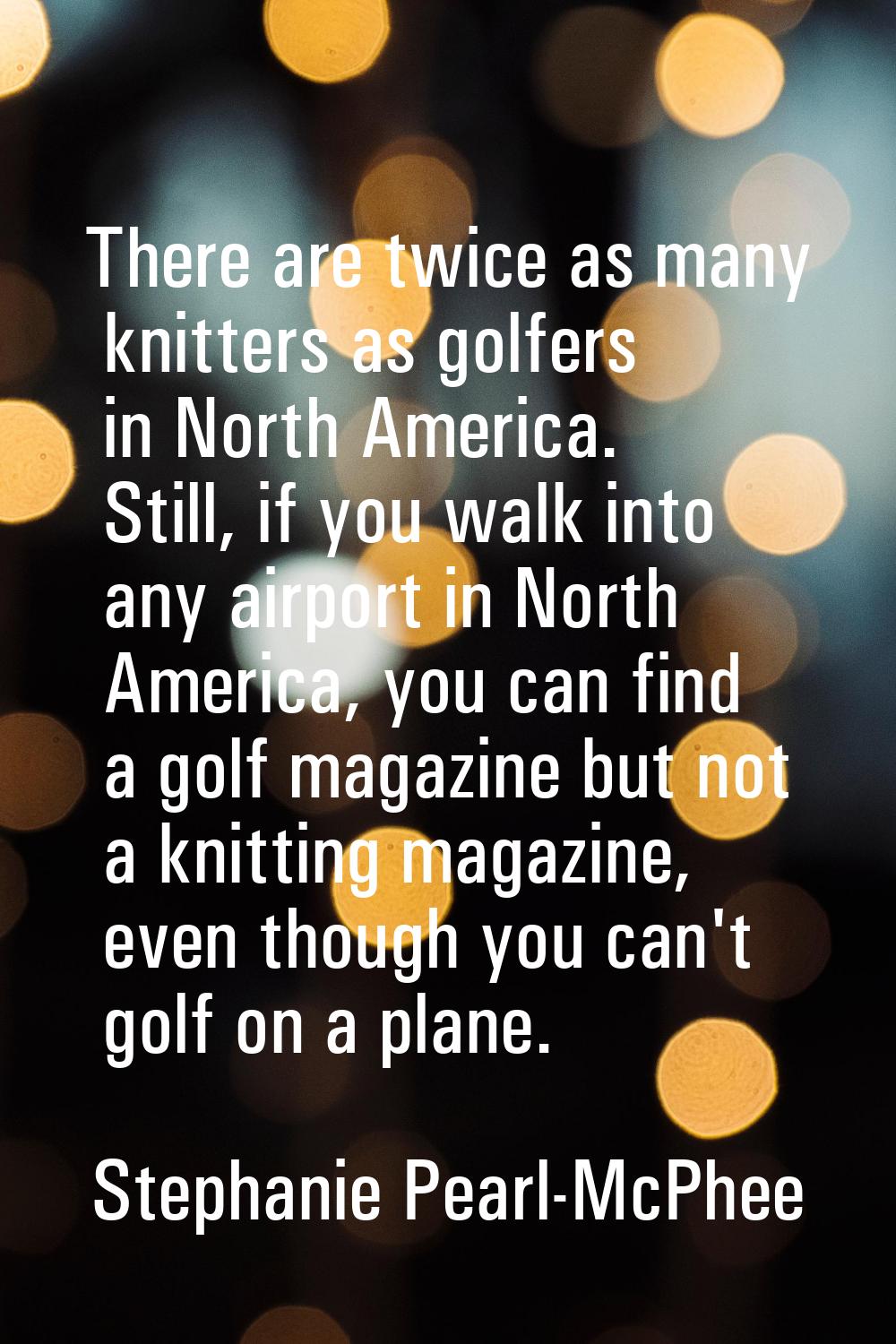 There are twice as many knitters as golfers in North America. Still, if you walk into any airport i