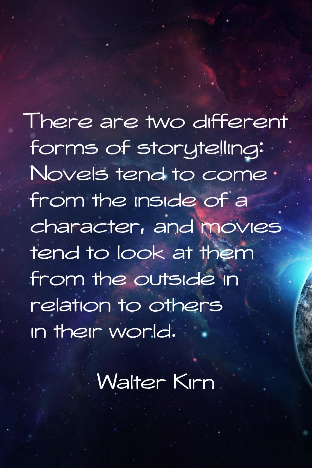 There are two different forms of storytelling: Novels tend to come from the inside of a character, 