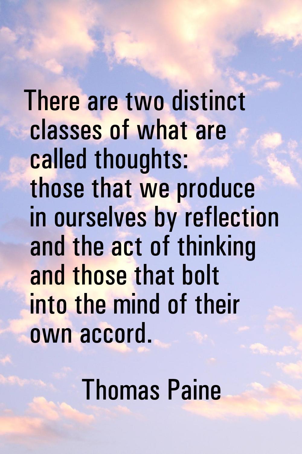 There are two distinct classes of what are called thoughts: those that we produce in ourselves by r