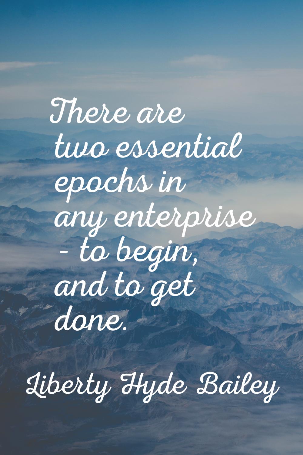 There are two essential epochs in any enterprise - to begin, and to get done.