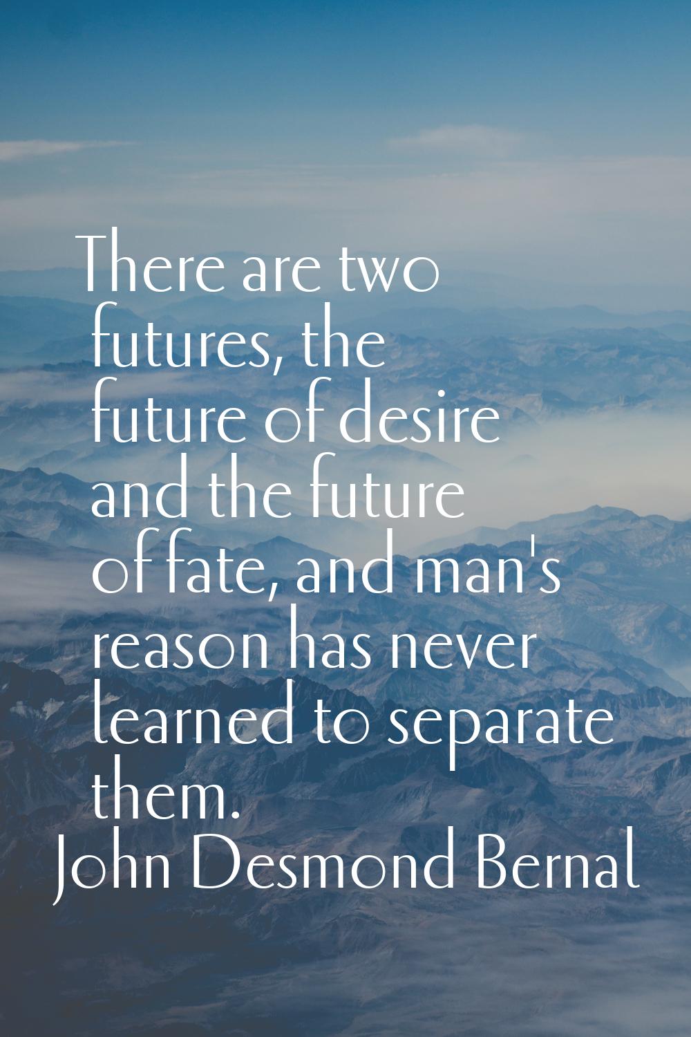 There are two futures, the future of desire and the future of fate, and man's reason has never lear