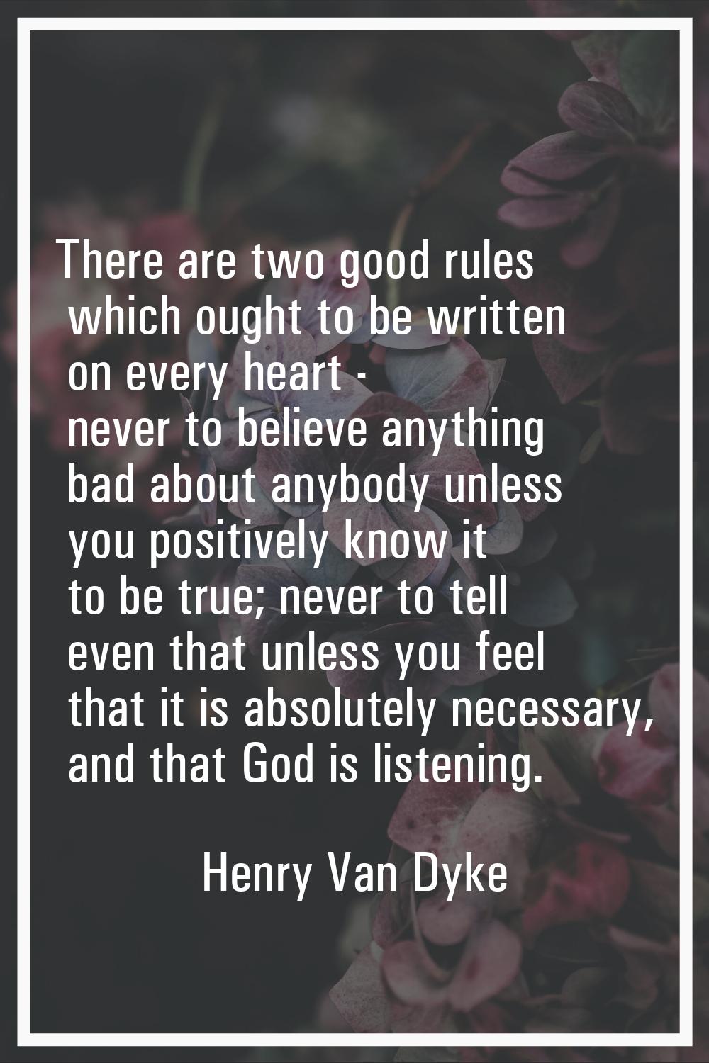 There are two good rules which ought to be written on every heart - never to believe anything bad a