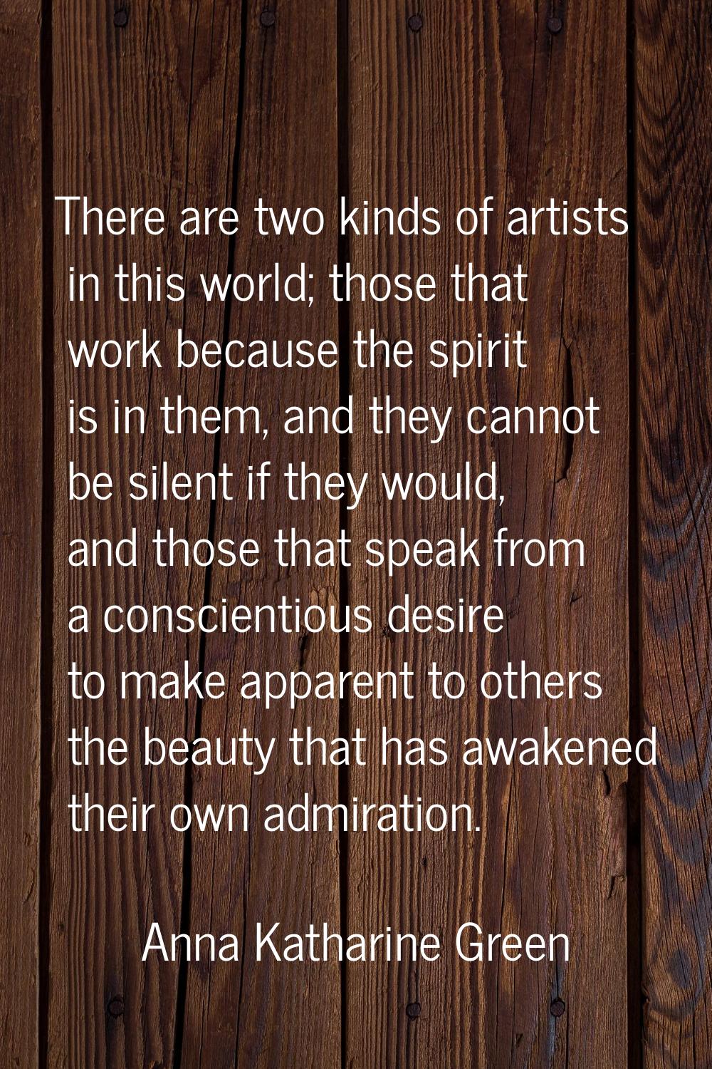 There are two kinds of artists in this world; those that work because the spirit is in them, and th