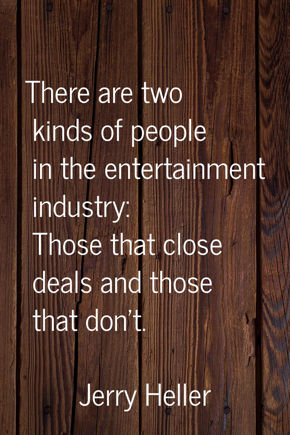 There are two kinds of people in the entertainment industry: Those that close deals and those that 
