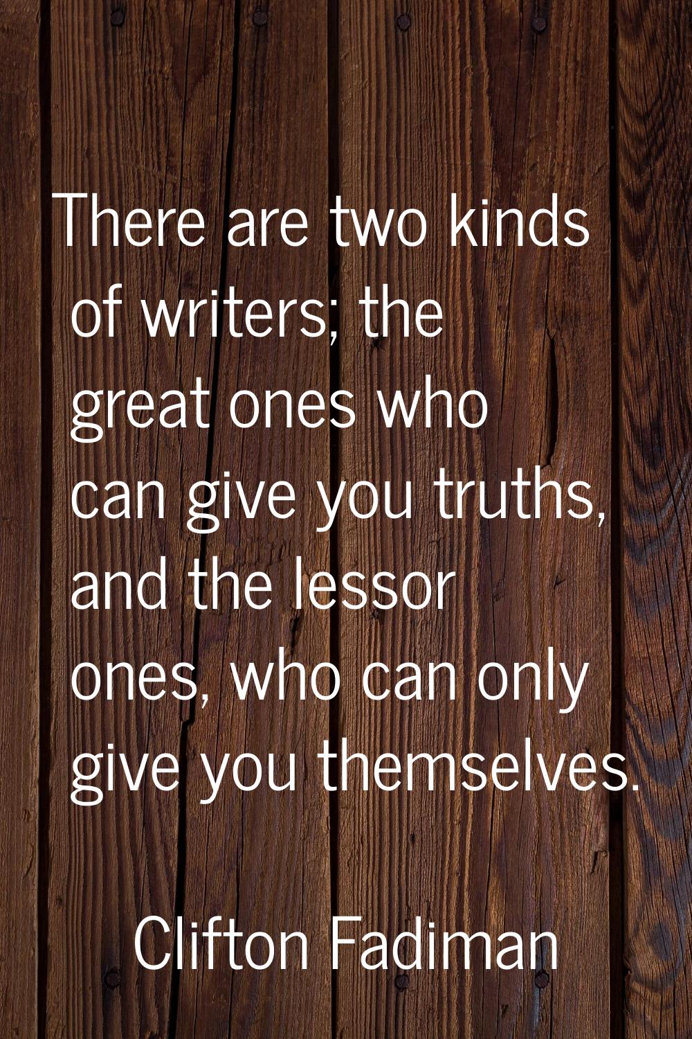 There are two kinds of writers; the great ones who can give you truths, and the lessor ones, who ca