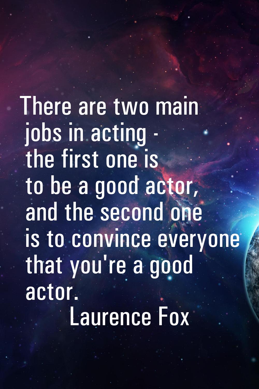 There are two main jobs in acting - the first one is to be a good actor, and the second one is to c