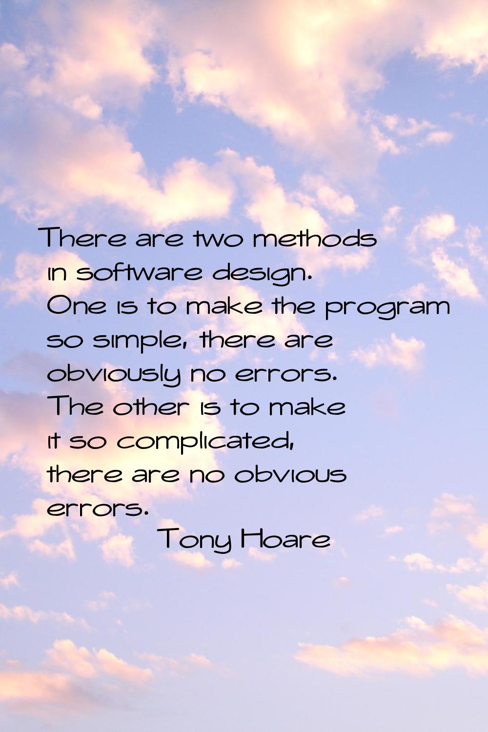 There are two methods in software design. One is to make the program so simple, there are obviously