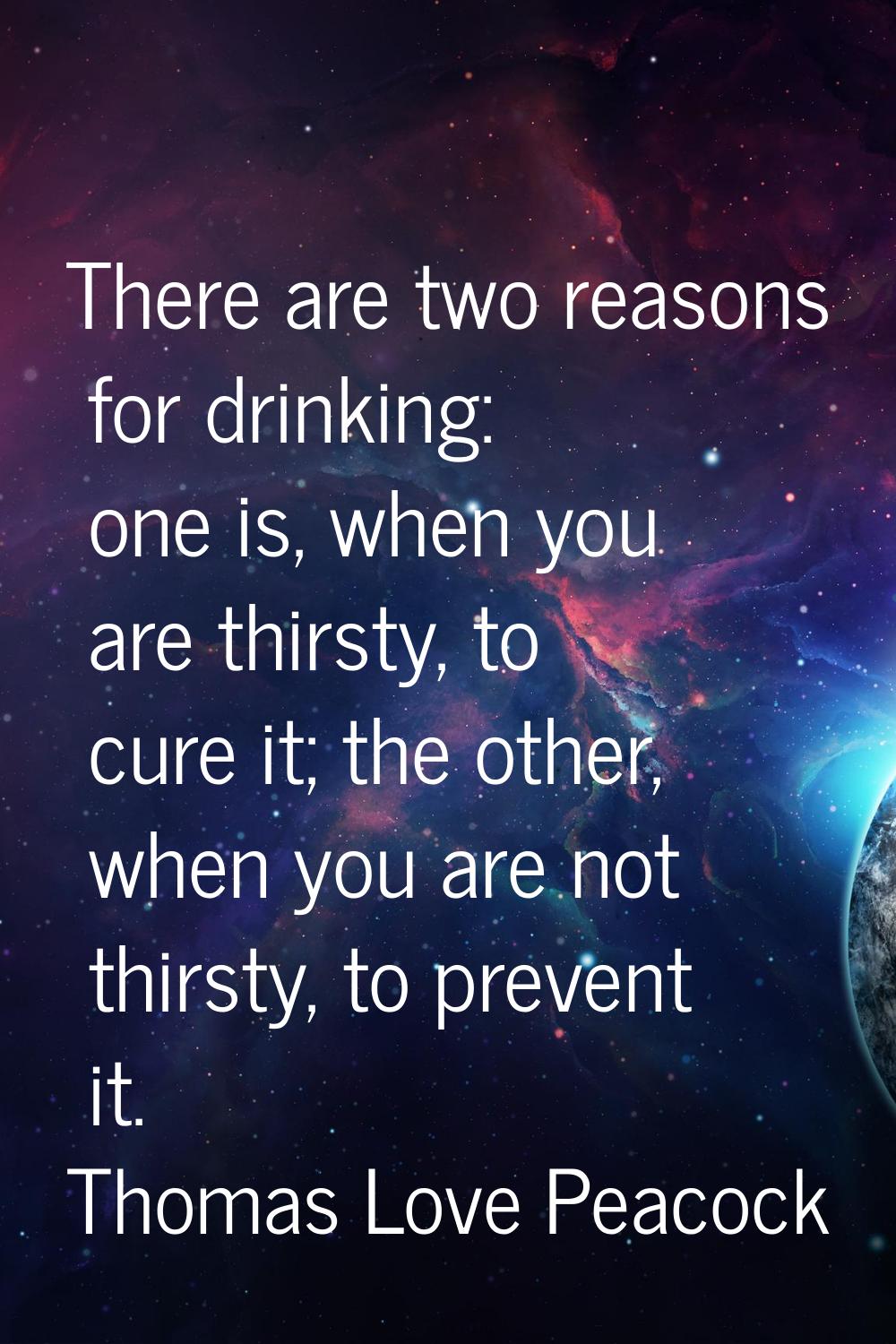 There are two reasons for drinking: one is, when you are thirsty, to cure it; the other, when you a