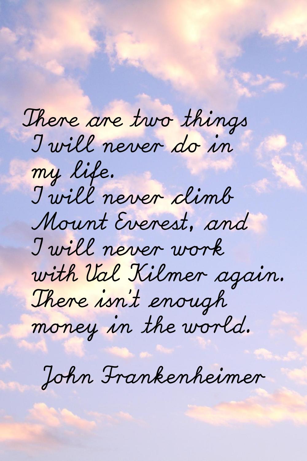There are two things I will never do in my life. I will never climb Mount Everest, and I will never