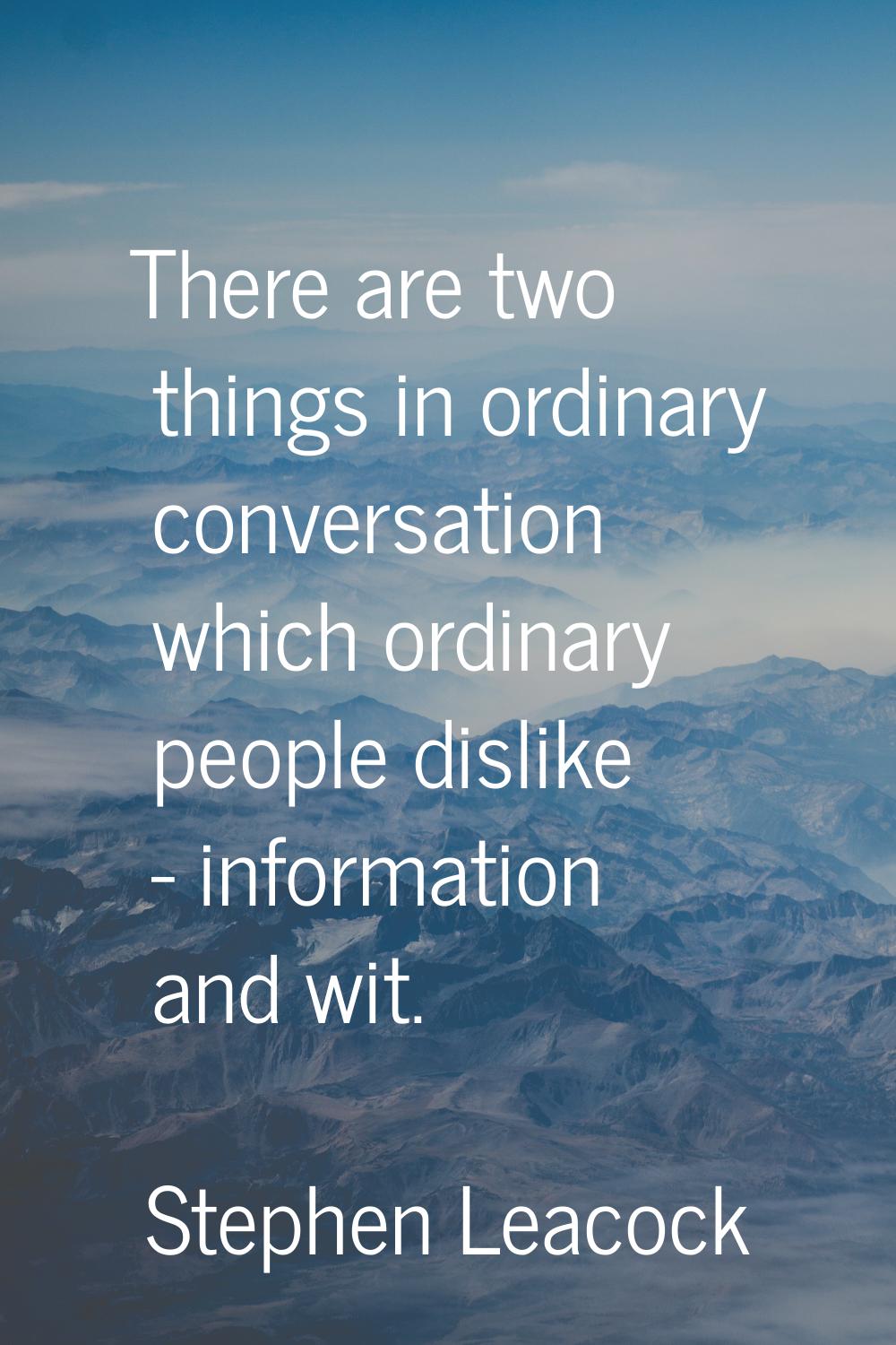 There are two things in ordinary conversation which ordinary people dislike - information and wit.