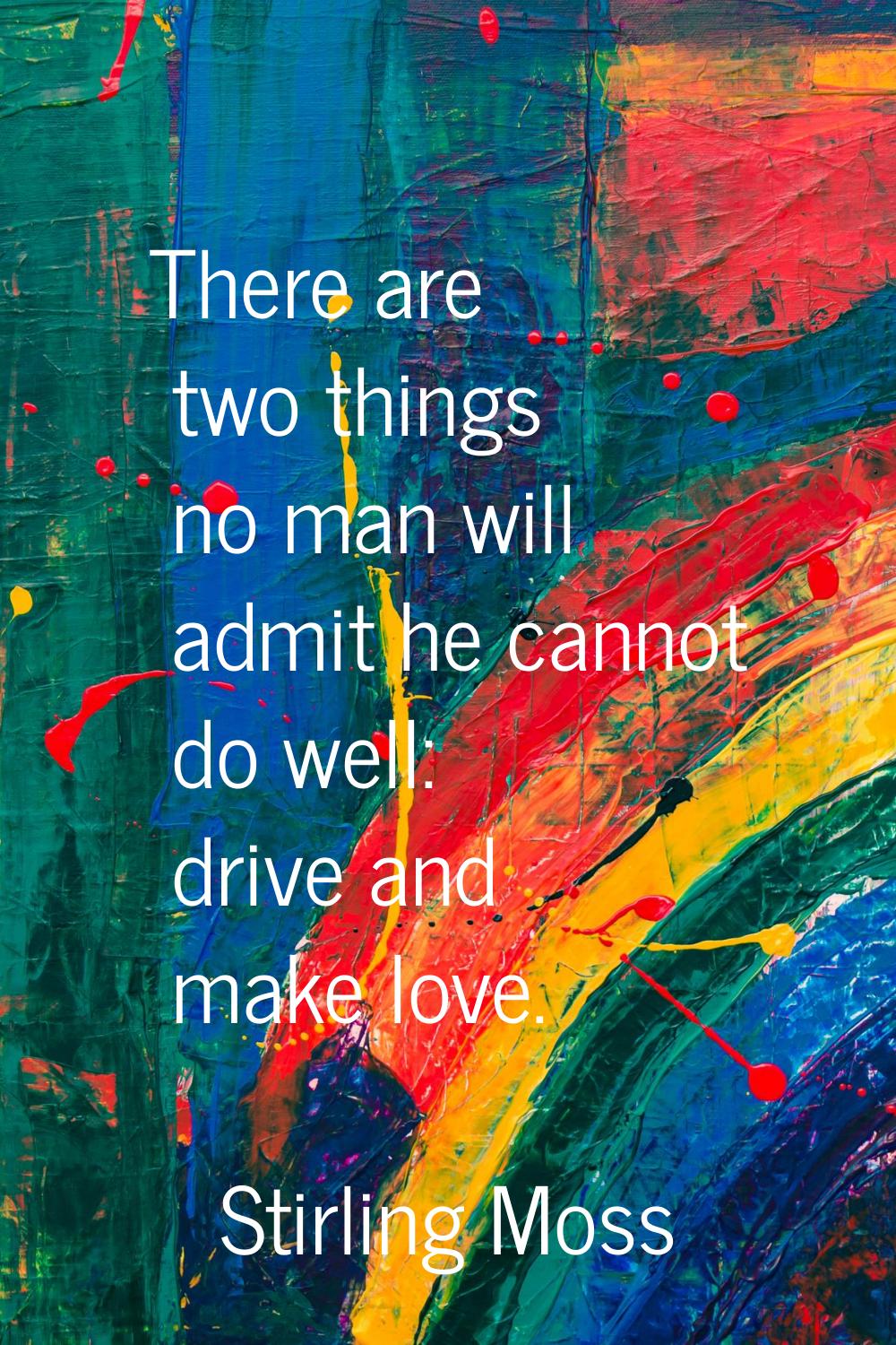 There are two things no man will admit he cannot do well: drive and make love.
