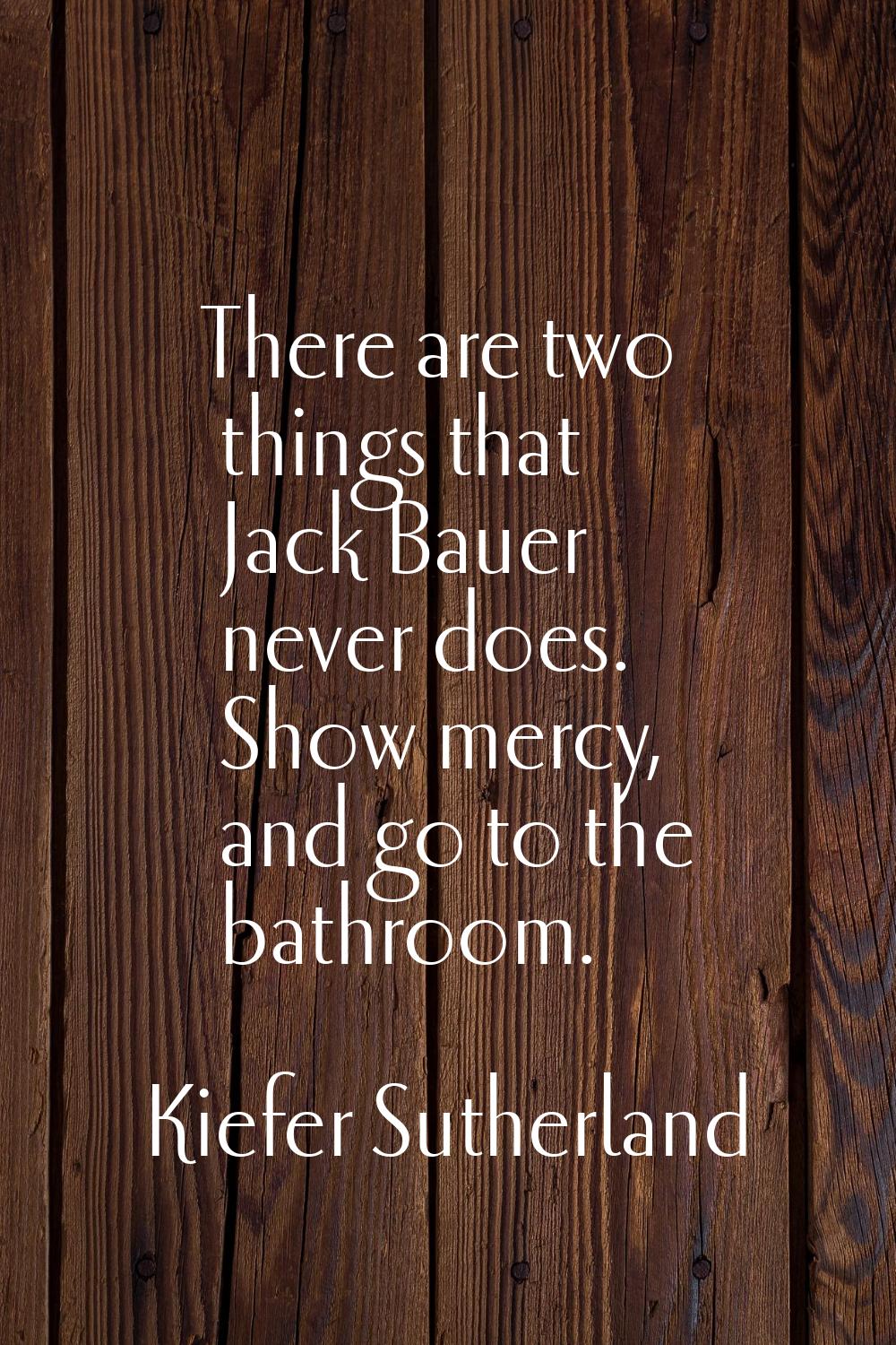 There are two things that Jack Bauer never does. Show mercy, and go to the bathroom.
