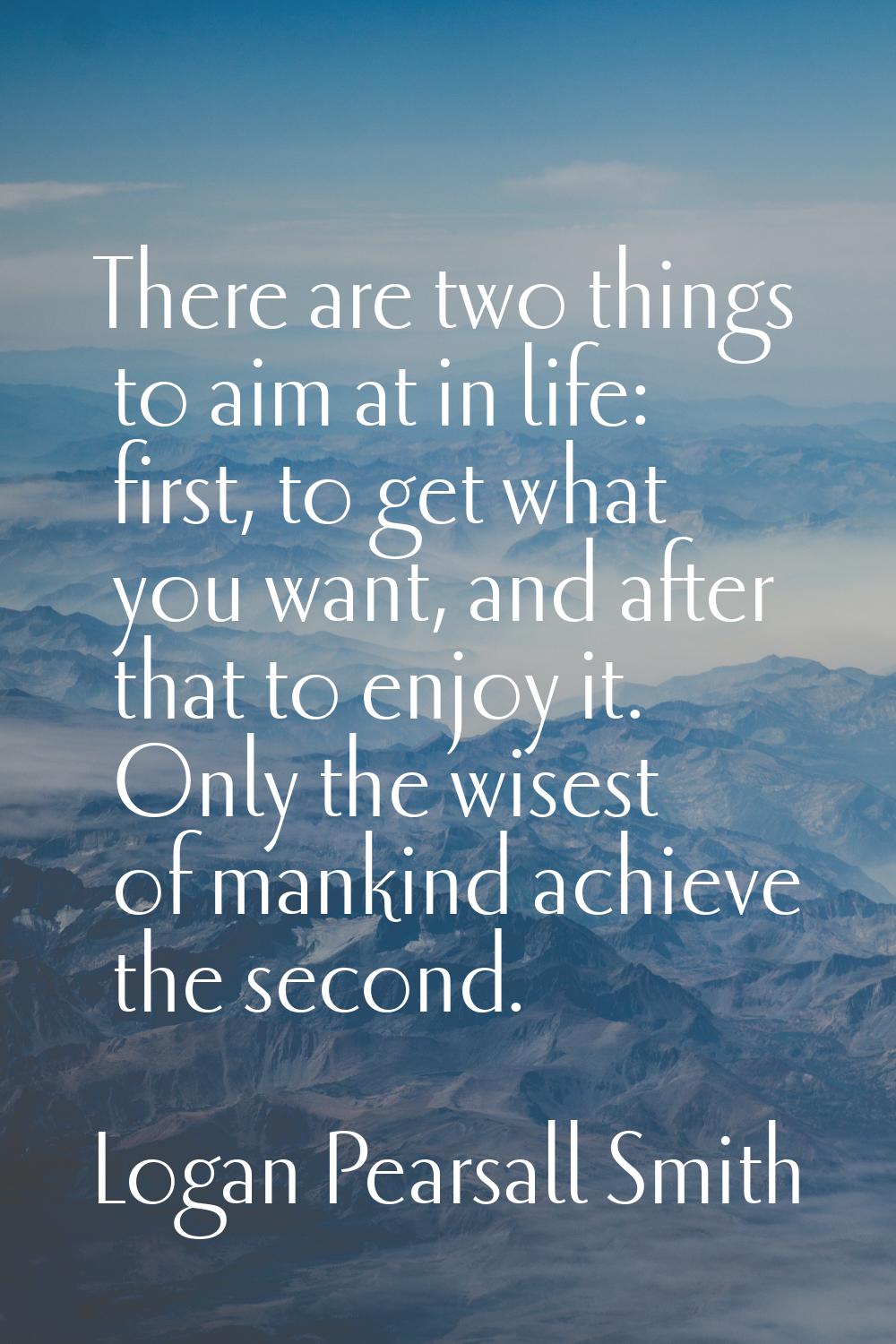 There are two things to aim at in life: first, to get what you want, and after that to enjoy it. On